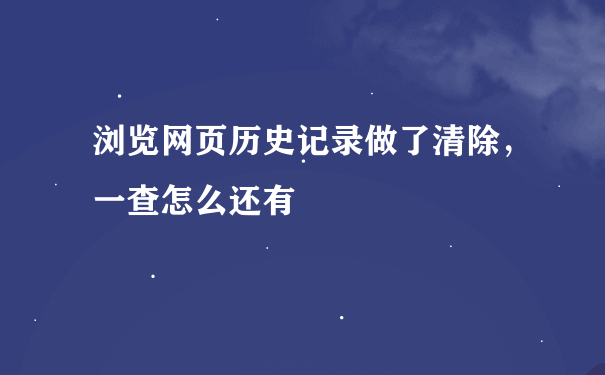 浏览网页历史记录做了清除，一查怎么还有