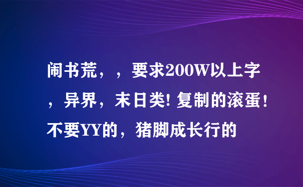 闹书荒，，要求200W以上字，异界，末日类! 复制的滚蛋！不要YY的，猪脚成长行的