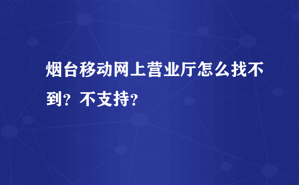 烟台移动网上营业厅怎么找不到？不支持？