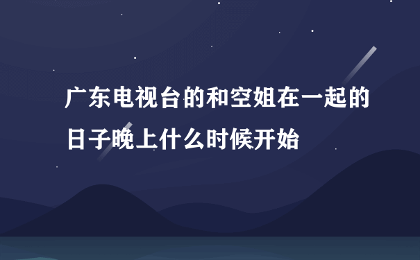 广东电视台的和空姐在一起的日子晚上什么时候开始