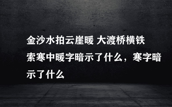 金沙水拍云崖暖 大渡桥横铁索寒中暖字暗示了什么，寒字暗示了什么