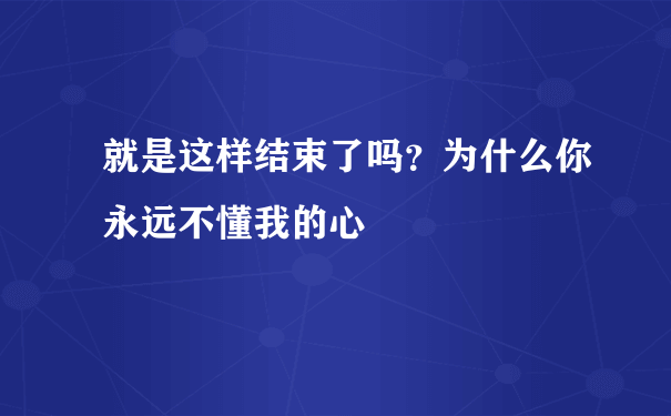 就是这样结束了吗？为什么你永远不懂我的心