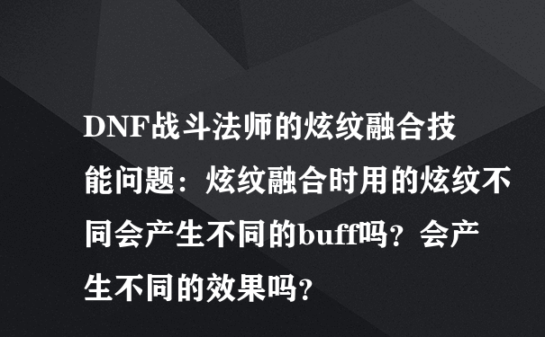 DNF战斗法师的炫纹融合技能问题：炫纹融合时用的炫纹不同会产生不同的buff吗？会产生不同的效果吗？