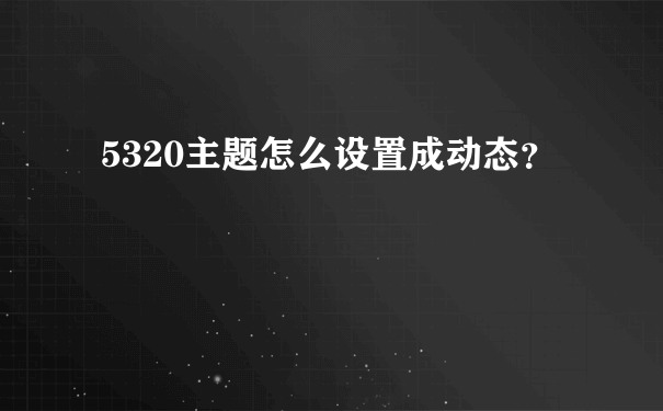 5320主题怎么设置成动态？