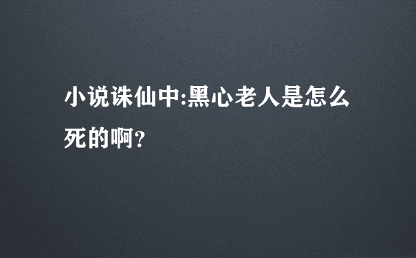 小说诛仙中:黑心老人是怎么死的啊？