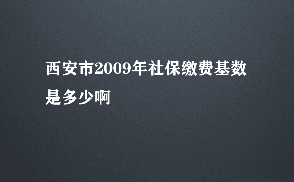 西安市2009年社保缴费基数是多少啊