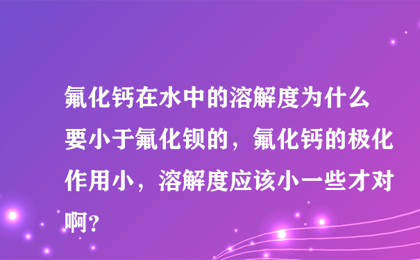 氟化钙在水中的溶解度为什么要小于氟化钡的，氟化钙的极化作用小，溶解度应该小一些才对啊？