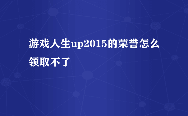 游戏人生up2015的荣誉怎么领取不了