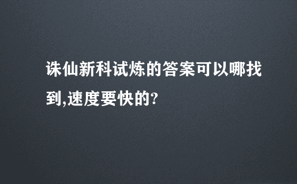 诛仙新科试炼的答案可以哪找到,速度要快的?