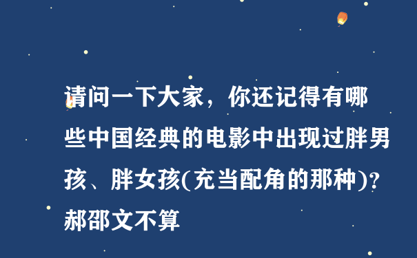 请问一下大家，你还记得有哪些中国经典的电影中出现过胖男孩、胖女孩(充当配角的那种)？郝邵文不算