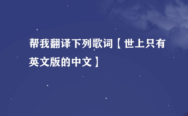 帮我翻译下列歌词【世上只有英文版的中文】