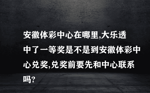 安徽体彩中心在哪里,大乐透中了一等奖是不是到安徽体彩中心兑奖,兑奖前要先和中心联系吗?