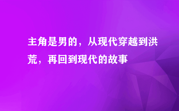 主角是男的，从现代穿越到洪荒，再回到现代的故事