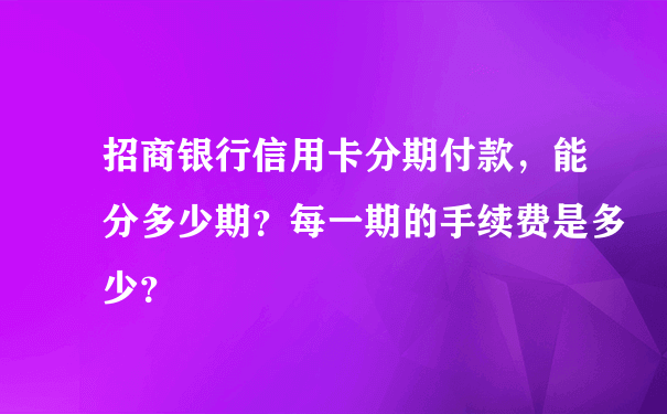 招商银行信用卡分期付款，能分多少期？每一期的手续费是多少？