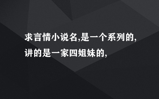 求言情小说名,是一个系列的,讲的是一家四姐妹的,