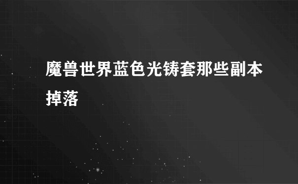 魔兽世界蓝色光铸套那些副本掉落