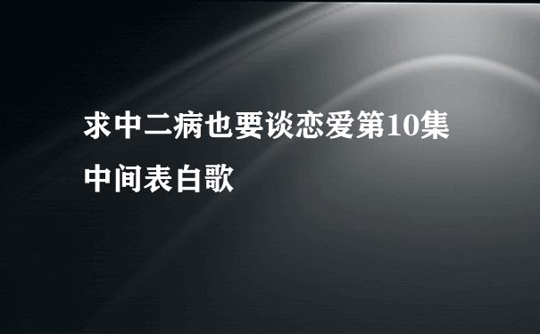 求中二病也要谈恋爱第10集中间表白歌