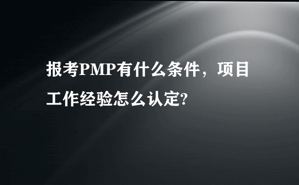 报考PMP有什么条件，项目工作经验怎么认定?