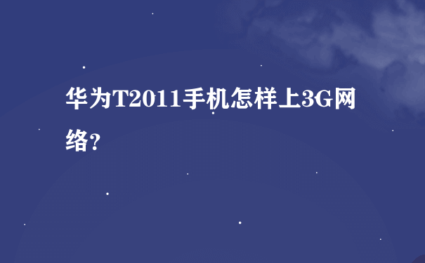 华为T2011手机怎样上3G网络？