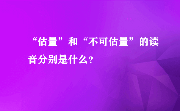 “估量”和“不可估量”的读音分别是什么？