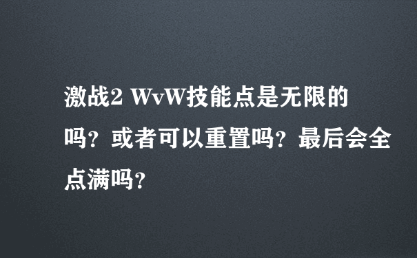 激战2 WvW技能点是无限的吗？或者可以重置吗？最后会全点满吗？