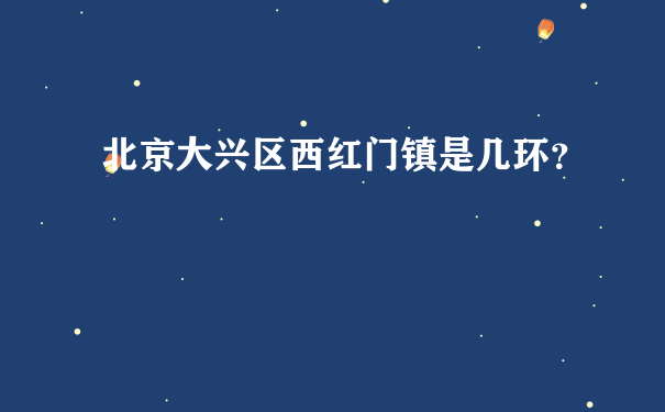 北京大兴区西红门镇是几环？