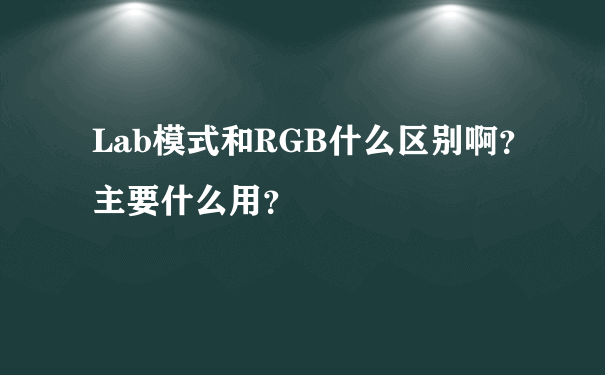 Lab模式和RGB什么区别啊？主要什么用？