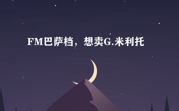 FM巴萨档，想卖G.米利托