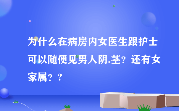 为什么在病房内女医生跟护士可以随便见男人阴.茎？还有女家属？?