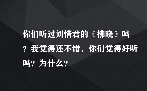 你们听过刘惜君的《拂晓》吗？我觉得还不错，你们觉得好听吗？为什么？