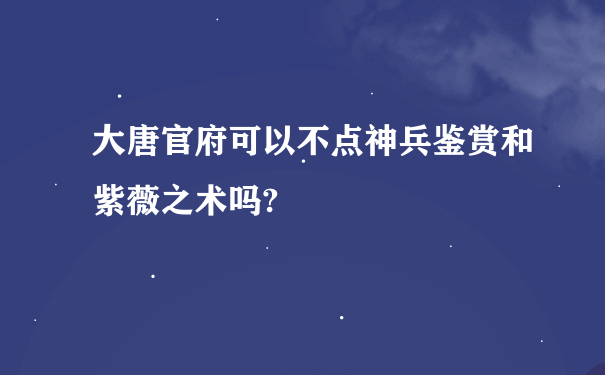 大唐官府可以不点神兵鉴赏和紫薇之术吗?