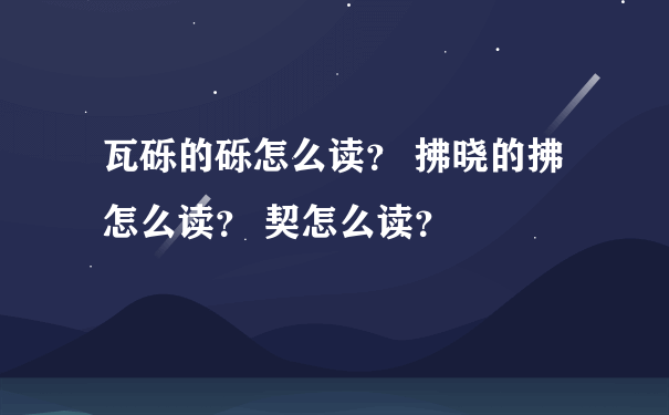 瓦砾的砾怎么读？ 拂晓的拂怎么读？ 契怎么读？