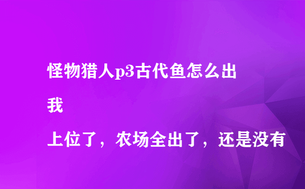 怪物猎人p3古代鱼怎么出
我上位了，农场全出了，还是没有