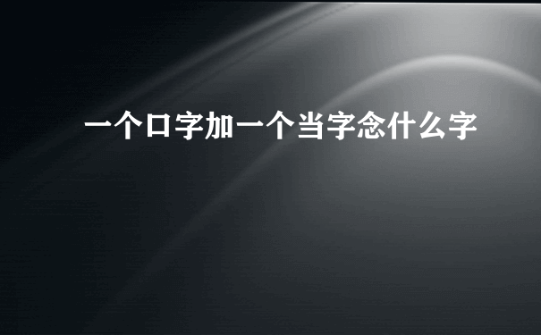 一个口字加一个当字念什么字