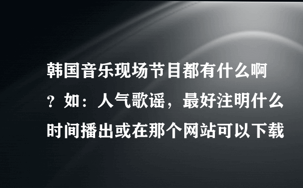 韩国音乐现场节目都有什么啊？如：人气歌谣，最好注明什么时间播出或在那个网站可以下载