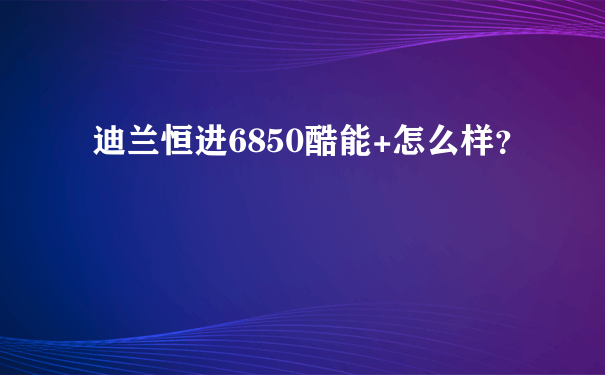 迪兰恒进6850酷能+怎么样？