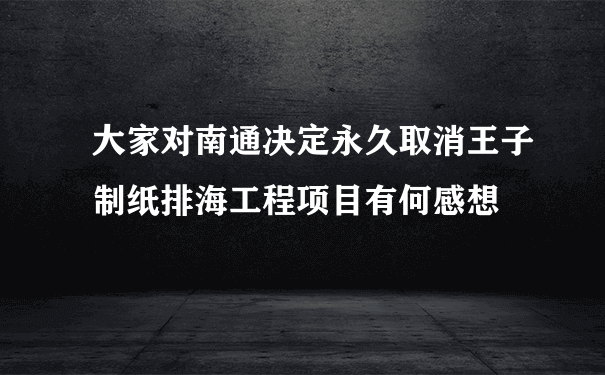 大家对南通决定永久取消王子制纸排海工程项目有何感想