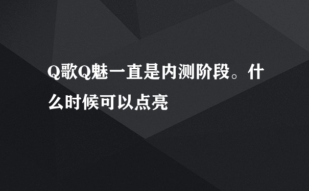 Q歌Q魅一直是内测阶段。什么时候可以点亮