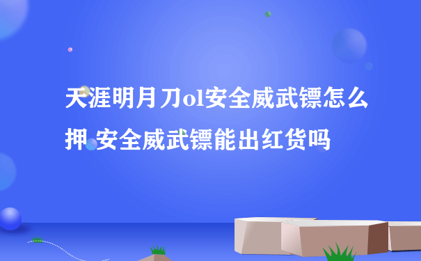 天涯明月刀ol安全威武镖怎么押 安全威武镖能出红货吗