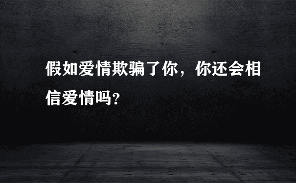 假如爱情欺骗了你，你还会相信爱情吗？