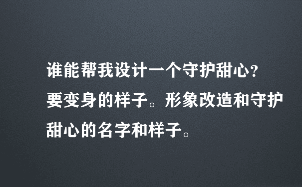 谁能帮我设计一个守护甜心？要变身的样子。形象改造和守护甜心的名字和样子。