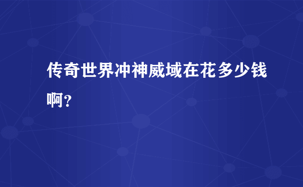 传奇世界冲神威域在花多少钱啊？