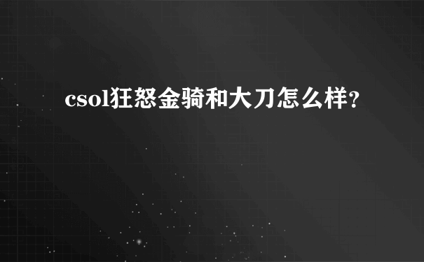 csol狂怒金骑和大刀怎么样？