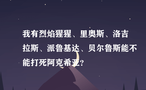我有烈焰猩猩、里奥斯、洛吉拉斯、派鲁基达、贝尔鲁斯能不能打死阿克希亚？