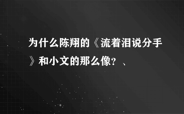 为什么陈翔的《流着泪说分手》和小文的那么像？、