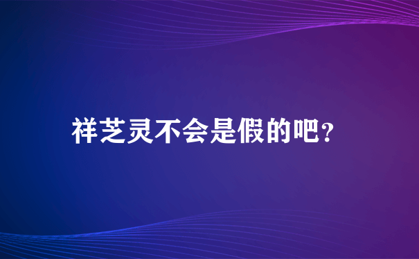 祥芝灵不会是假的吧？