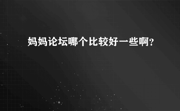 妈妈论坛哪个比较好一些啊？