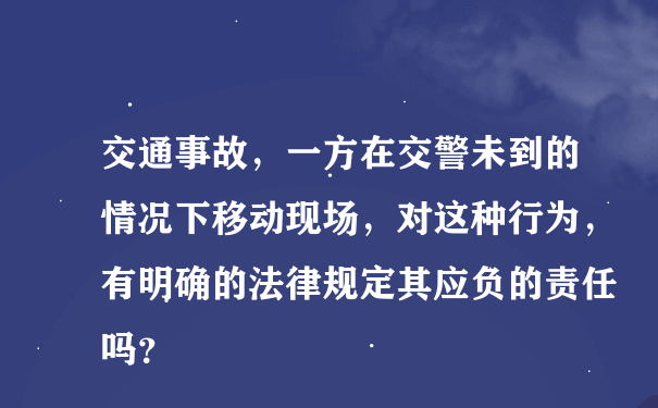 交通事故，一方在交警未到的情况下移动现场，对这种行为，有明确的法律规定其应负的责任吗？