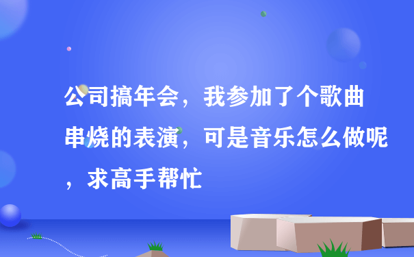 公司搞年会，我参加了个歌曲串烧的表演，可是音乐怎么做呢，求高手帮忙