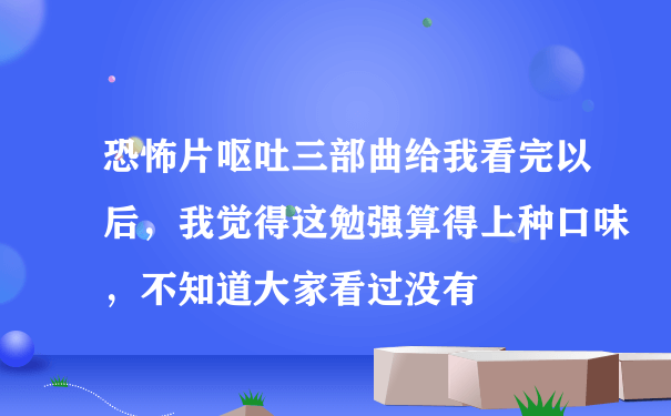 恐怖片呕吐三部曲给我看完以后，我觉得这勉强算得上种口味，不知道大家看过没有